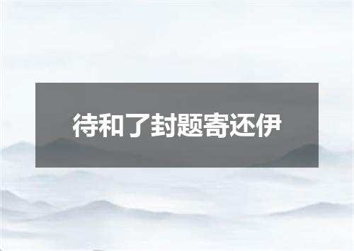 待和了封题寄还伊