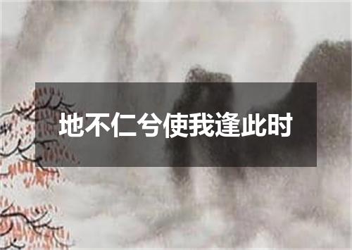 地不仁兮使我逢此时