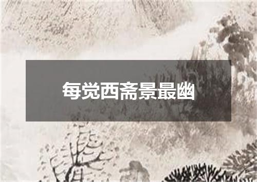 每觉西斋景最幽