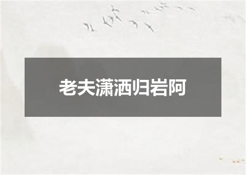 老夫潇洒归岩阿