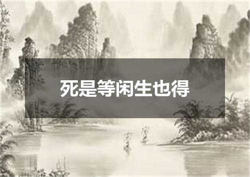 死是等闲生也得
