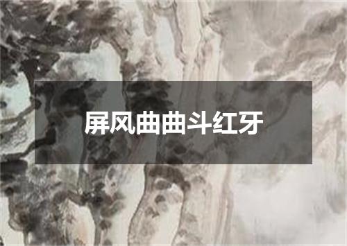 屏风曲曲斗红牙