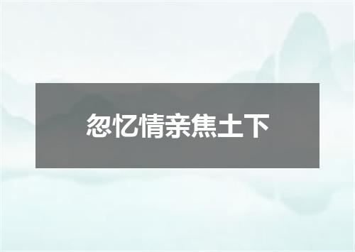 忽忆情亲焦土下