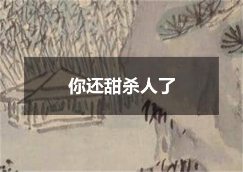 你还甜杀人了