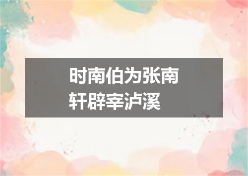 时南伯为张南轩辟宰泸溪