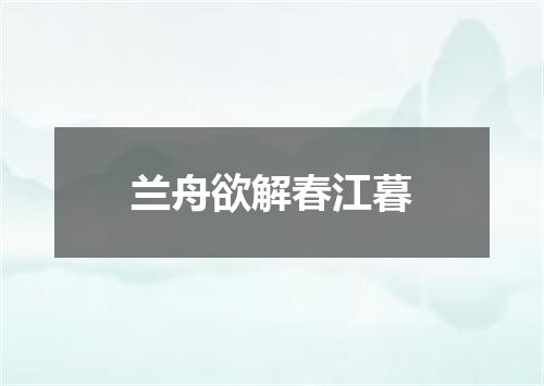 兰舟欲解春江暮