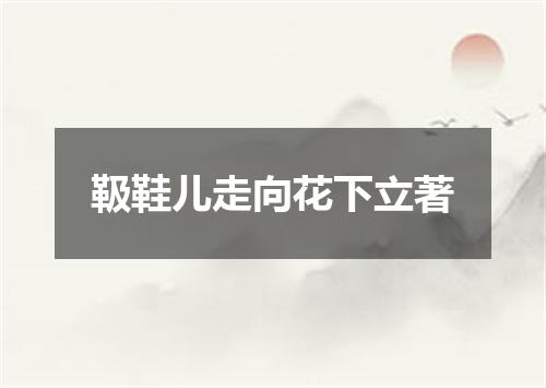 靸鞋儿走向花下立著