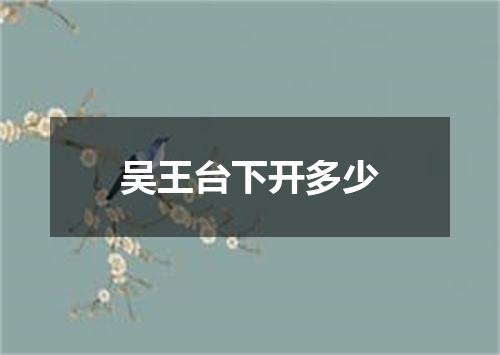 吴王台下开多少