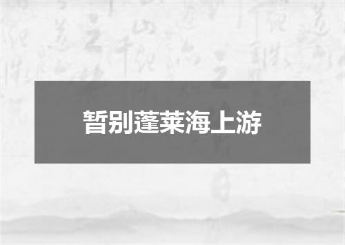 暂别蓬莱海上游