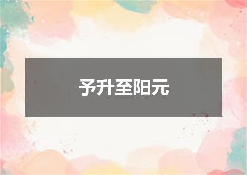 予升至阳元