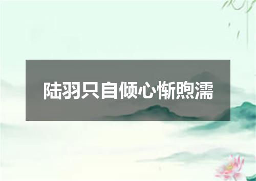 陆羽只自倾心惭煦濡