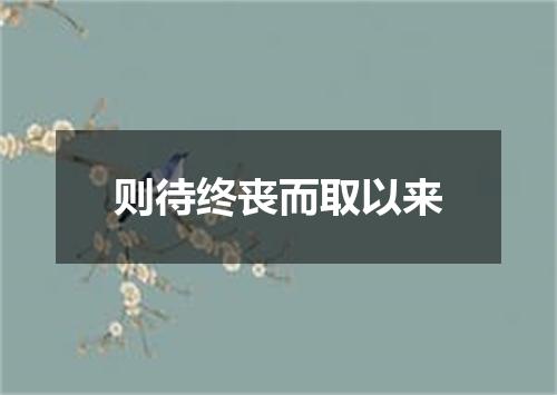 则待终丧而取以来