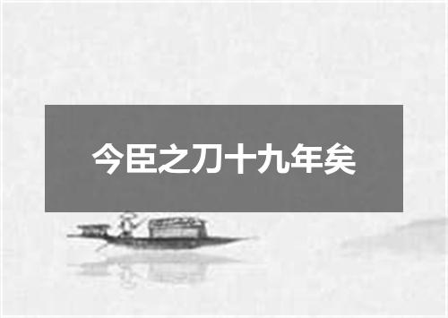 今臣之刀十九年矣