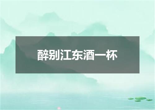 醉别江东酒一杯
