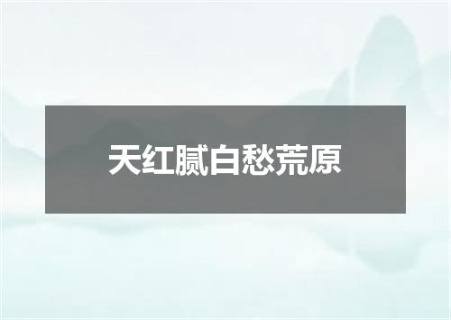 天红腻白愁荒原