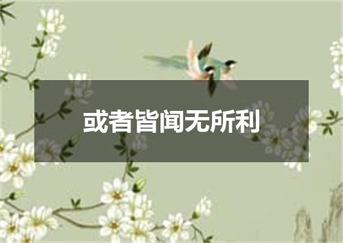 或者皆闻无所利