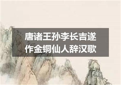 唐诸王孙李长吉遂作金铜仙人辞汉歌
