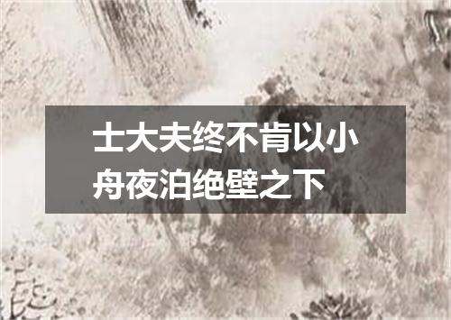 士大夫终不肯以小舟夜泊绝壁之下