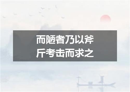 而陋者乃以斧斤考击而求之