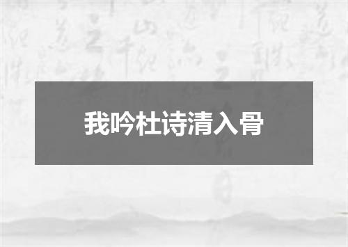 我吟杜诗清入骨