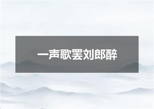 一声歌罢刘郎醉