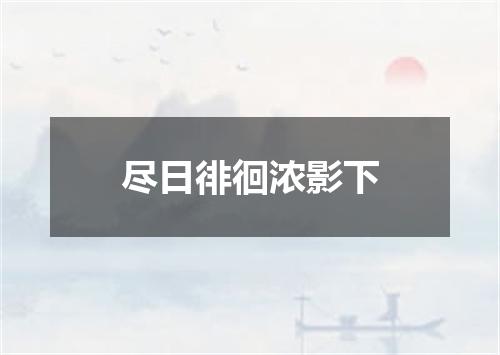 尽日徘徊浓影下