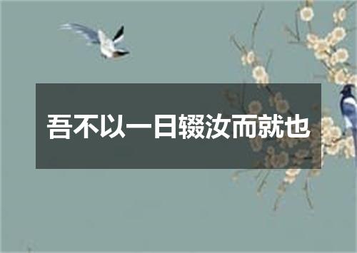 吾不以一日辍汝而就也