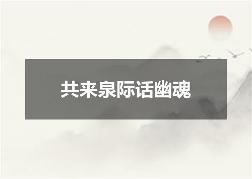 共来泉际话幽魂