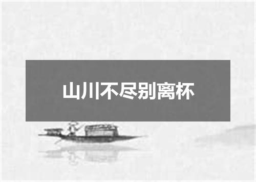 山川不尽别离杯