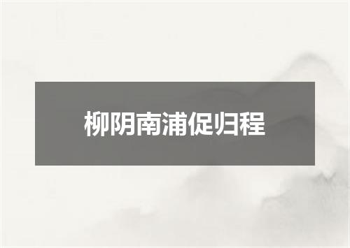 柳阴南浦促归程