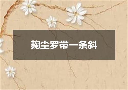 麹尘罗带一条斜
