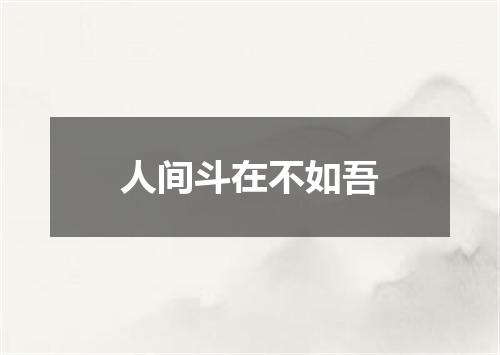 人间斗在不如吾