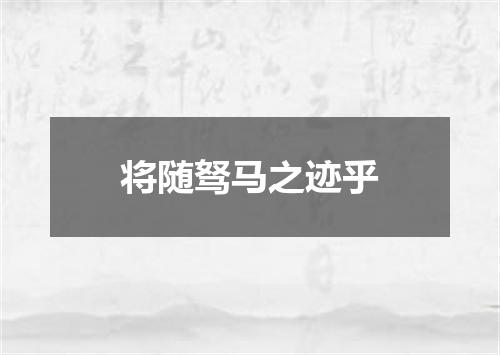 将随驽马之迹乎