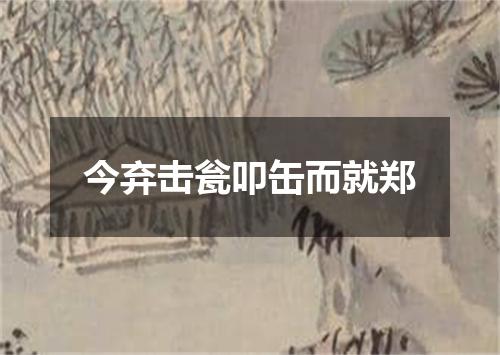 今弃击瓮叩缶而就郑