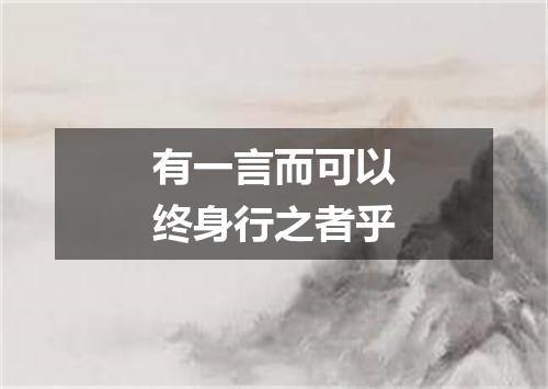有一言而可以终身行之者乎