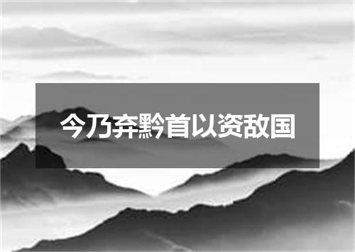 今乃弃黔首以资敌国