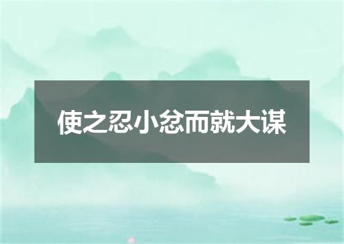 使之忍小忿而就大谋