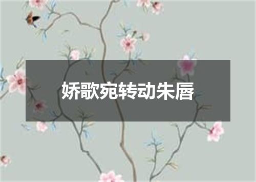 娇歌宛转动朱唇