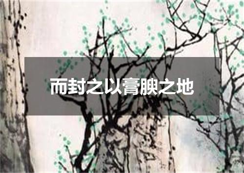 而封之以膏腴之地