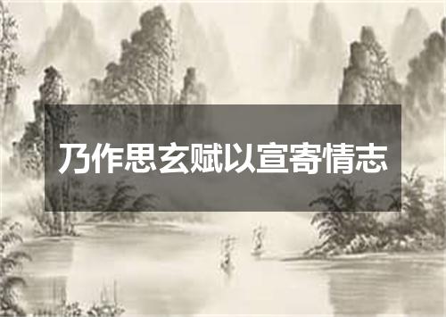 乃作思玄赋以宣寄情志