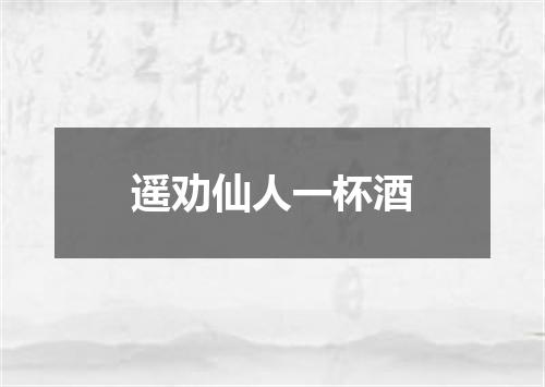 遥劝仙人一杯酒