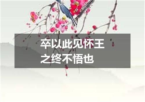 卒以此见怀王之终不悟也