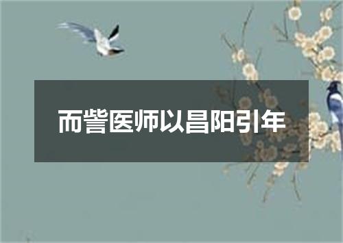 而訾医师以昌阳引年