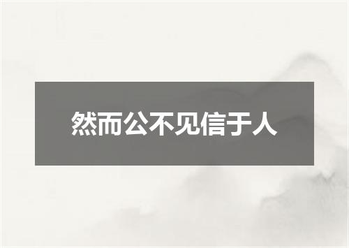 然而公不见信于人