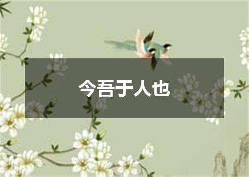 今吾于人也