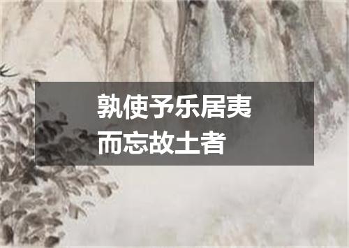 孰使予乐居夷而忘故土者