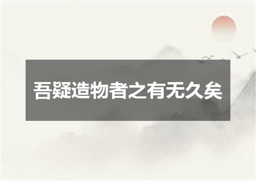 吾疑造物者之有无久矣
