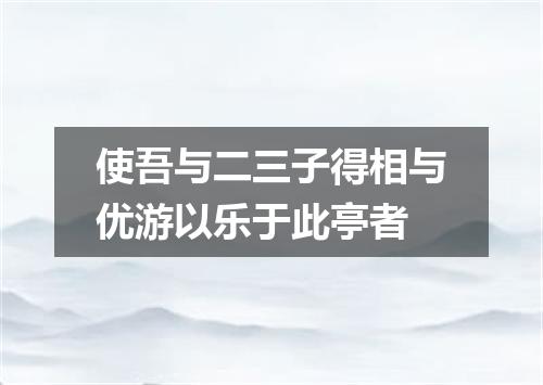 使吾与二三子得相与优游以乐于此亭者