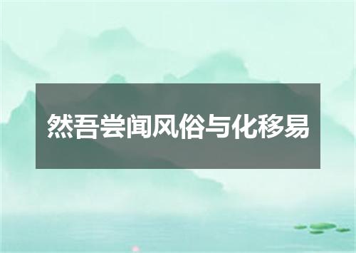 然吾尝闻风俗与化移易