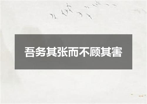 吾务其张而不顾其害